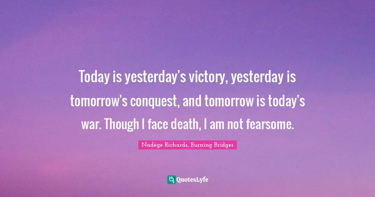 Today is yesterday's victory, yesterday is tomorrow's conquest, and tomorrow is today's war. Though I face death, I am not fearsome.