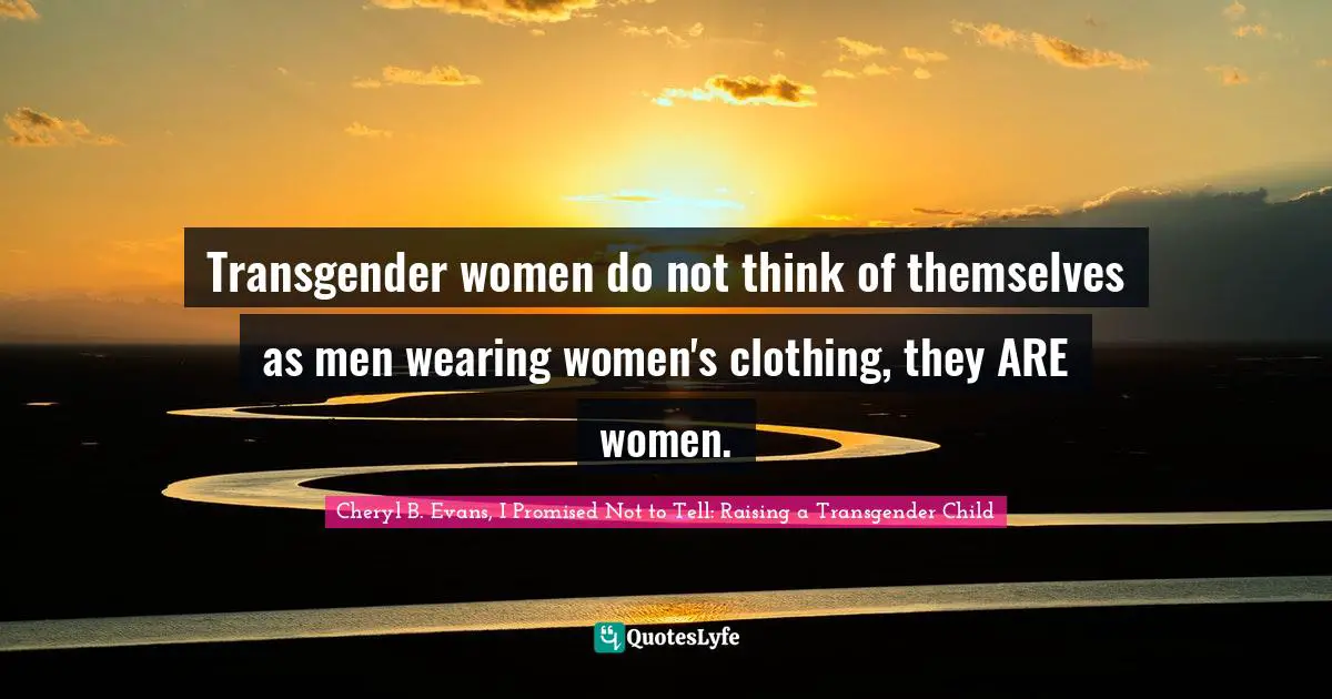 Transgender women do not think of themselves as men wearing women's clothing, they ARE women.