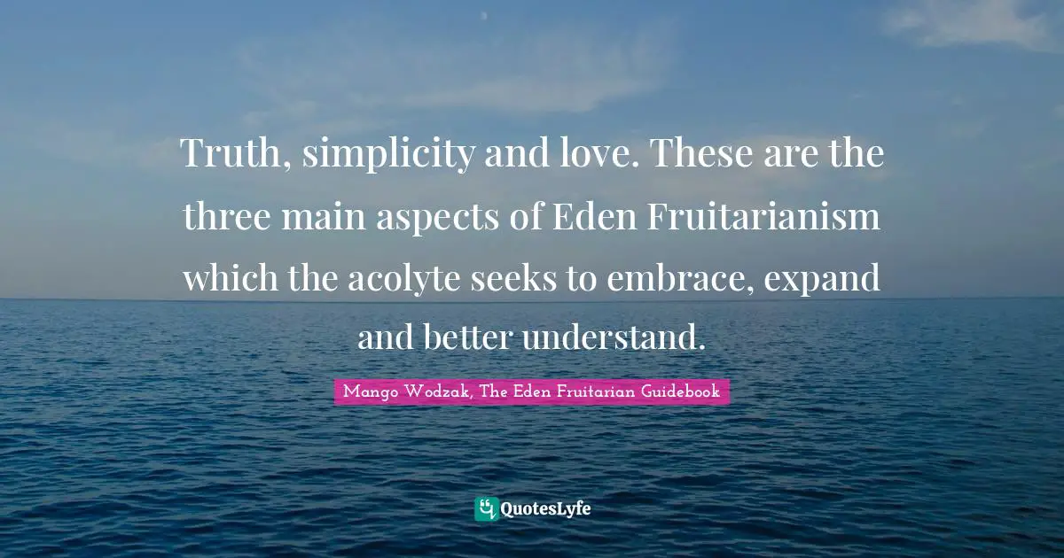 Truth, simplicity and love. These are the three main aspects of Eden Fruitarianism which the acolyte seeks to embrace, expand and better understand.