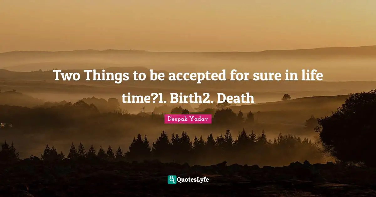 Two Things to be accepted for sure in life time?1. Birth2. Death