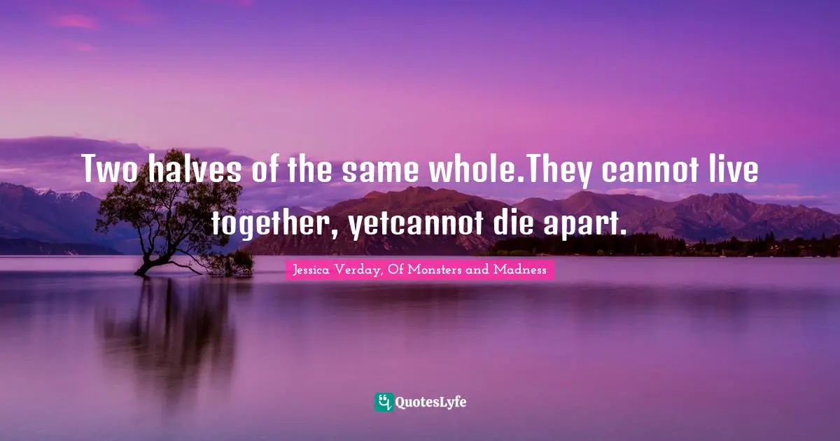 Two halves of the same whole.They cannot live together, yetcannot die apart.