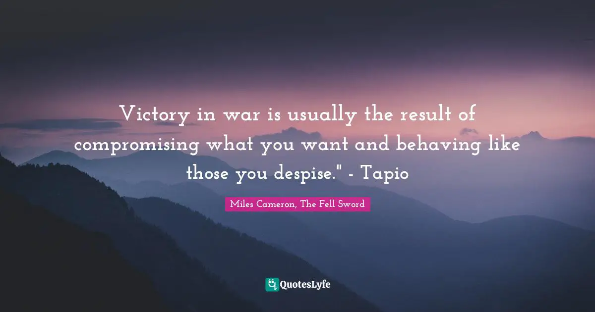 Victory in war is usually the result of compromising what you want and behaving like those you despise." - Tapio