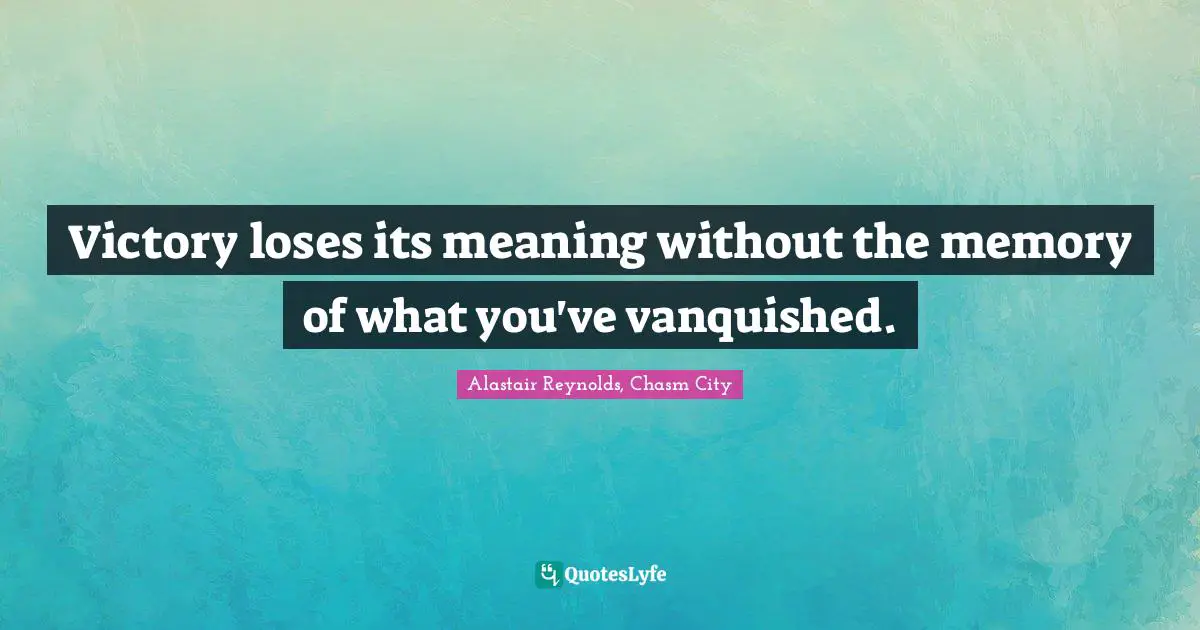 Victory loses its meaning without the memory of what you've vanquished.