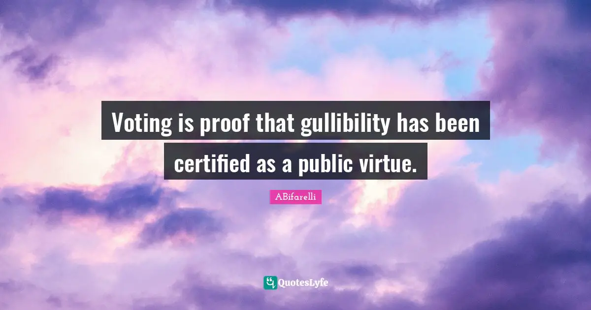Voting is proof that gullibility has been certified as a public virtue.