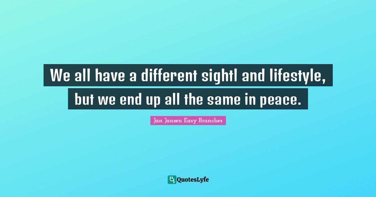 We all have a different sightl and lifestyle, but we end up all the same in peace.