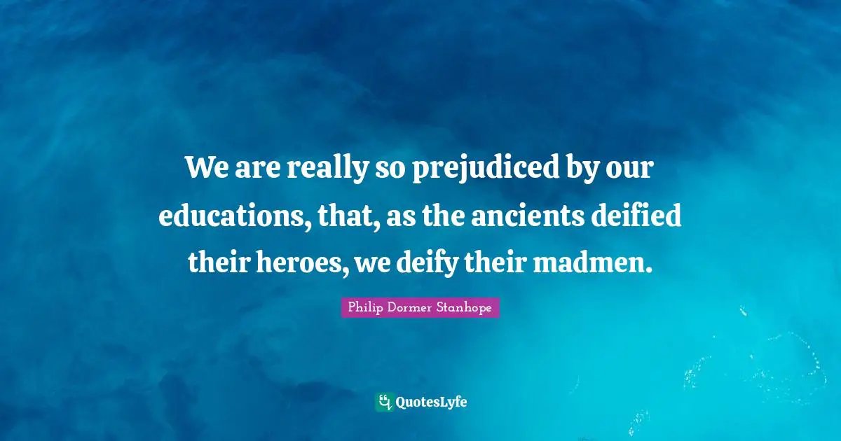 We are really so prejudiced by our educations, that, as the ancients deified their heroes, we deify their madmen.