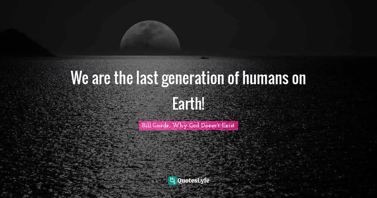 Bill Gaede, Why God Doesn't Exist Quotes: "We are the last generation of humans on Earth!"