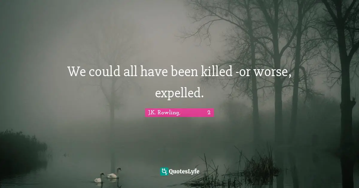 We could all have been killed -or worse, expelled.