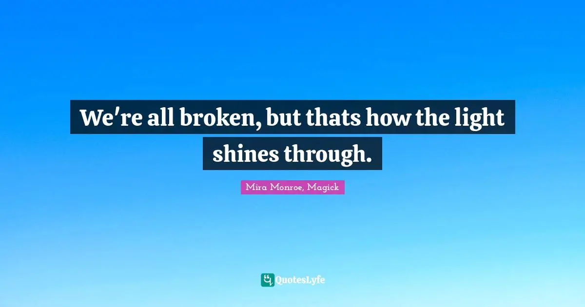We're all broken, but thats how the light shines through.