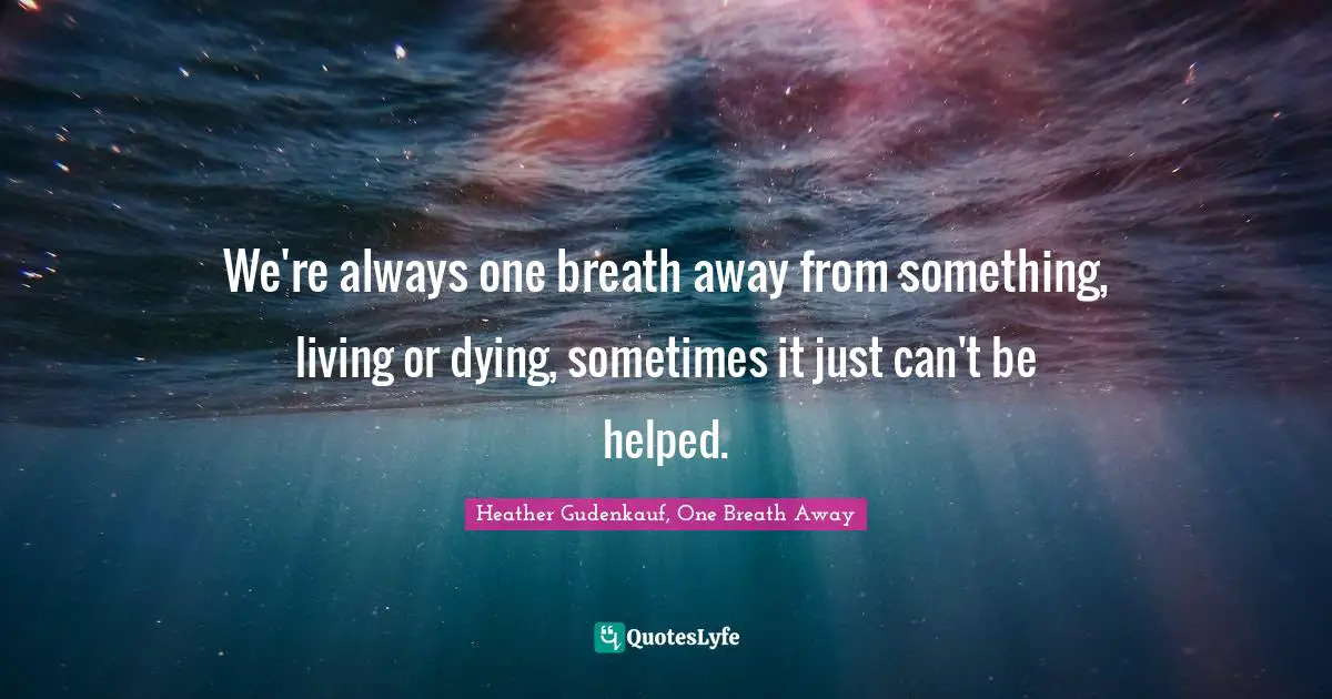 We're always one breath away from something, living or dying, sometimes it just can't be helped.