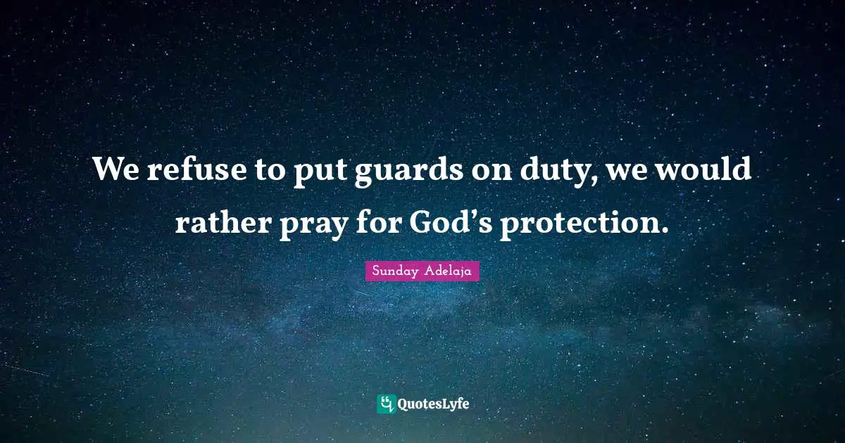 We refuse to put guards on duty, we would rather pray for God’s protection.
