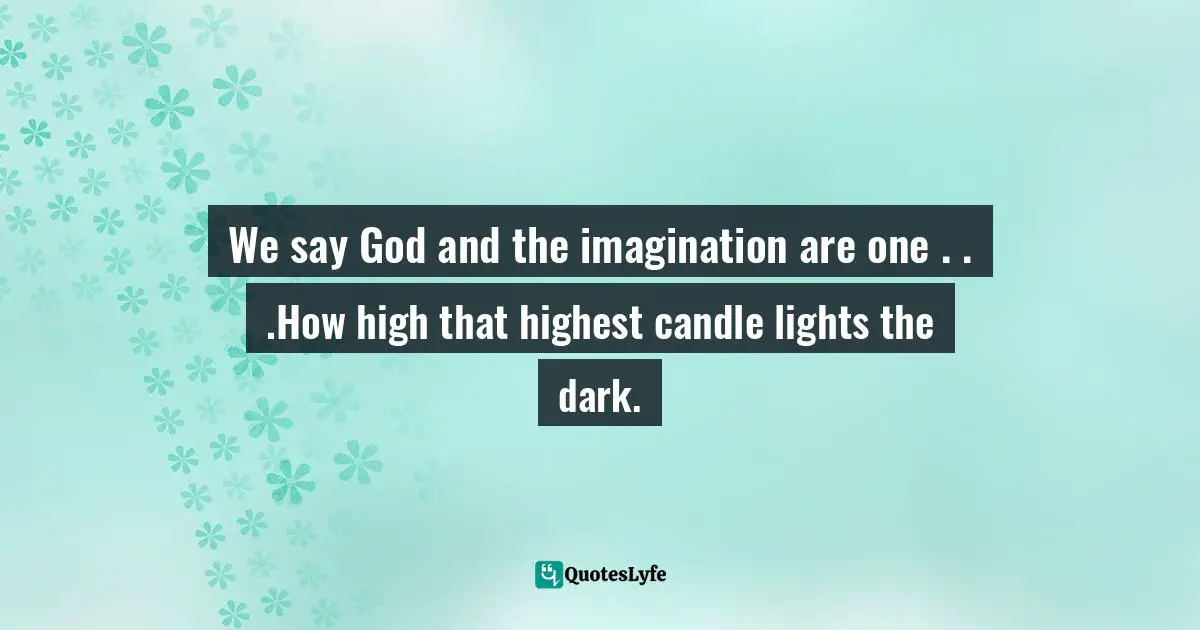 We say God and the imagination are one . . .How high that highest candle lights the dark.