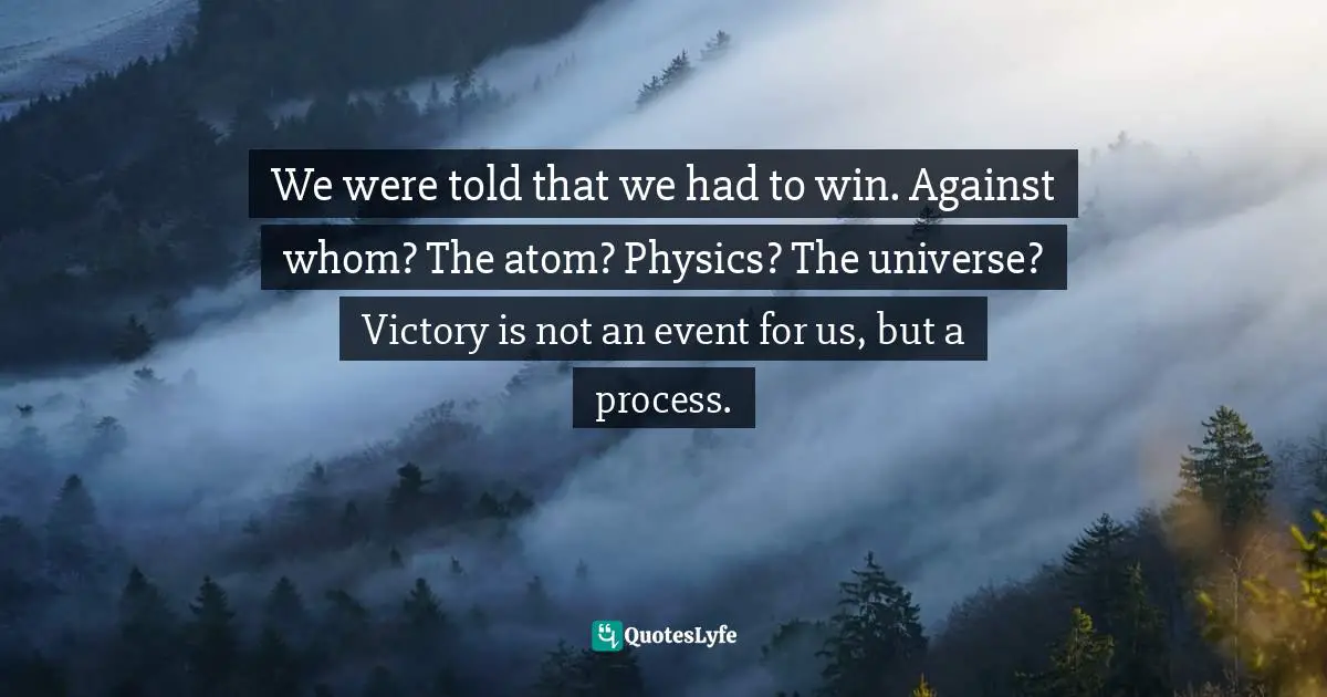 Svetlana Alexievich, Voices From Chernobyl: The Oral History Of A Nuclear Disaster Quotes: "We were told that we had to win. Against whom? The atom? Physics? The universe? Victory is not an event for us, but a process."