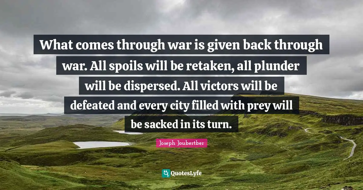What comes through war is given back through war. All spoils will be retaken, all plunder will be dispersed. All victors will be defeated and every city filled with prey will be sacked in its turn.