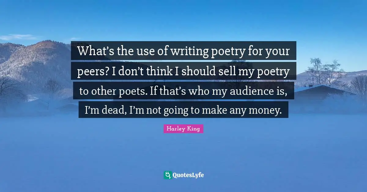 What’s the use of writing poetry for your peers? I don’t think I should sell my poetry to other poets. If that’s who my audience is, I’m dead, I’m not going to make any money.