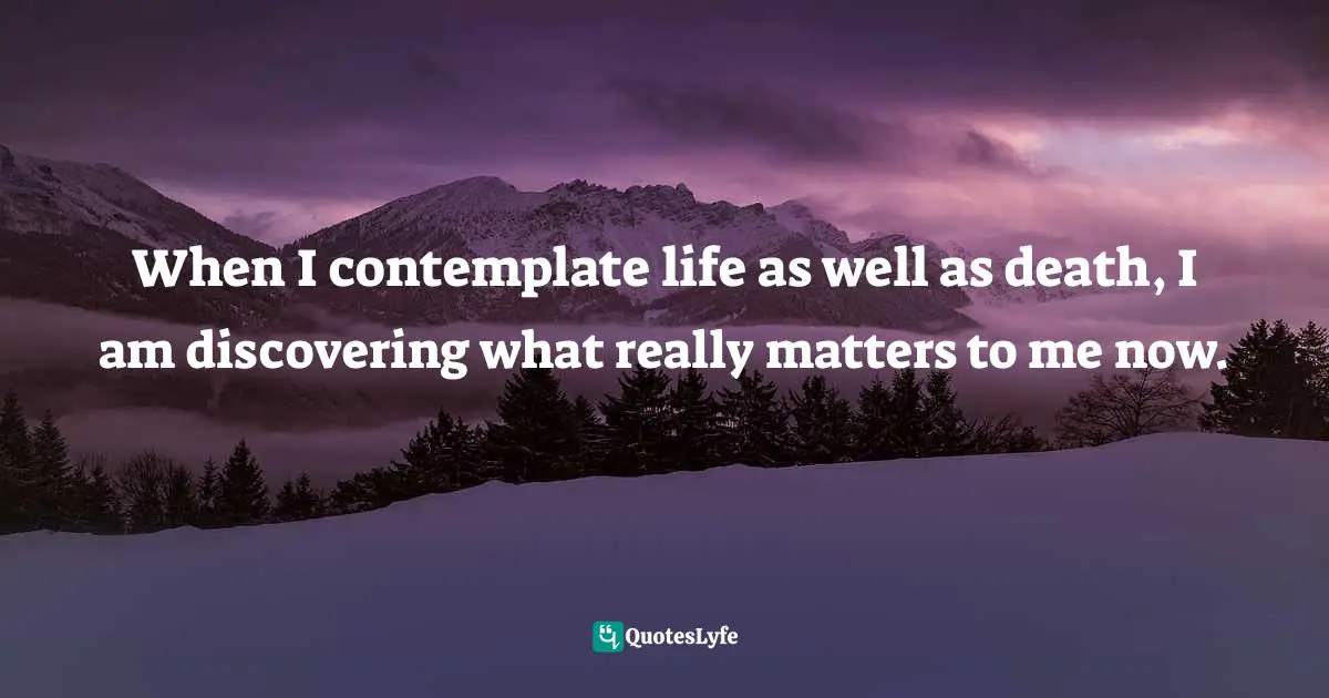 Lisa J. Shultz, A Chance To Say Goodbye: Reflections On Losing A Parent Quotes: "When I contemplate life as well as death, I am discovering what really matters to me now."