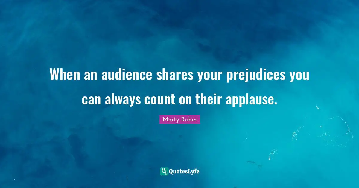 When an audience shares your prejudices you can always count on their applause.