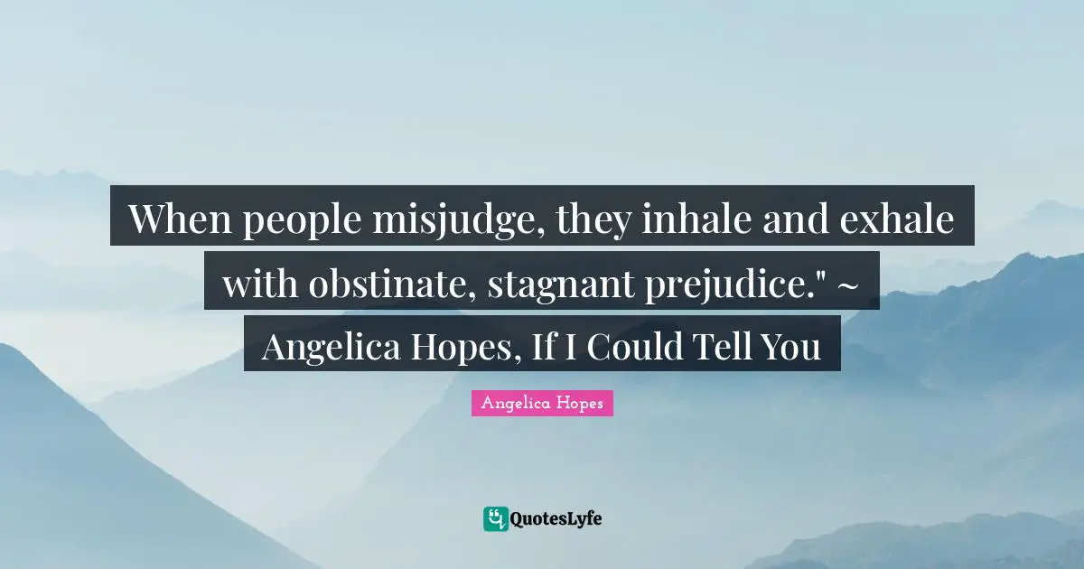 When people misjudge, they inhale and exhale with obstinate, stagnant prejudice." ~ Angelica Hopes, If I Could Tell You