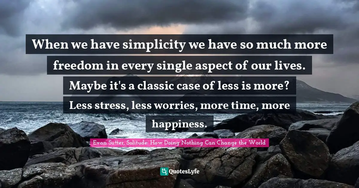 When we have simplicity we have so much more freedom in every single aspect of our lives. Maybe it's a classic case of less is more? Less stress, less worries, more time, more happiness.