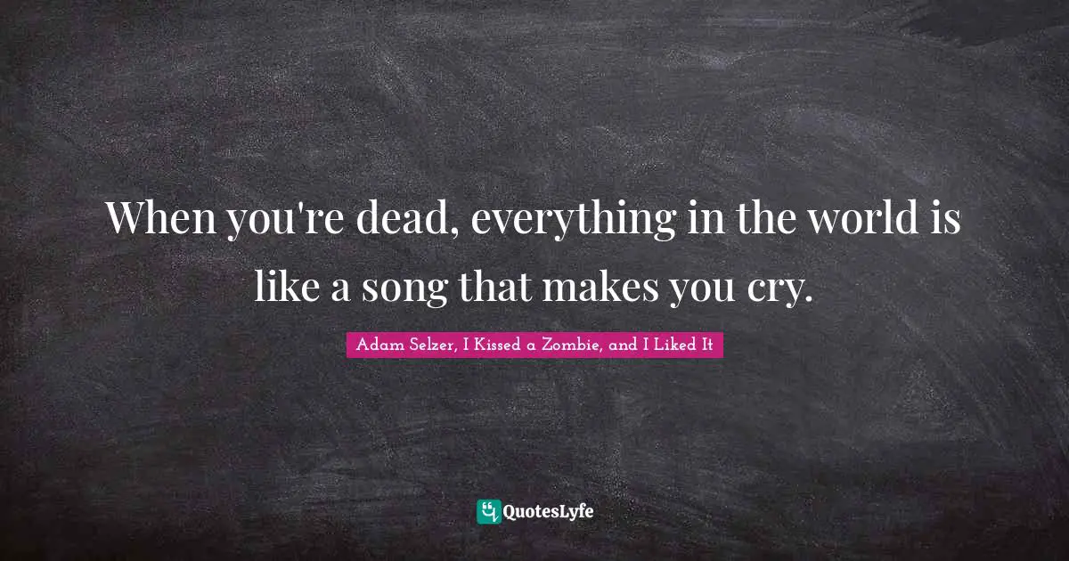 When you're dead, everything in the world is like a song that makes you cry.