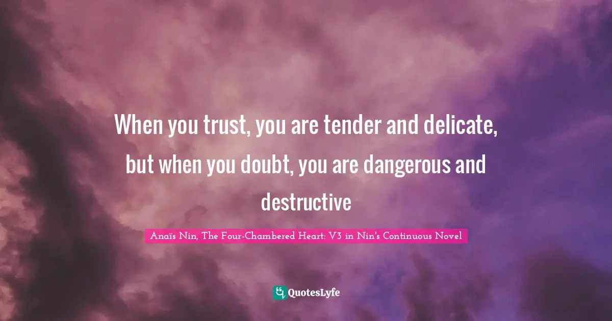 When you trust, you are tender and delicate, but when you doubt, you are dangerous and destructive