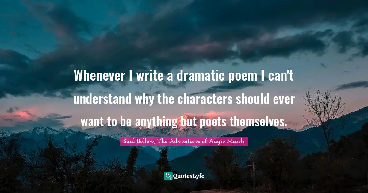 Whenever I write a dramatic poem I can't understand why the characters should ever want to be anything but poets themselves.