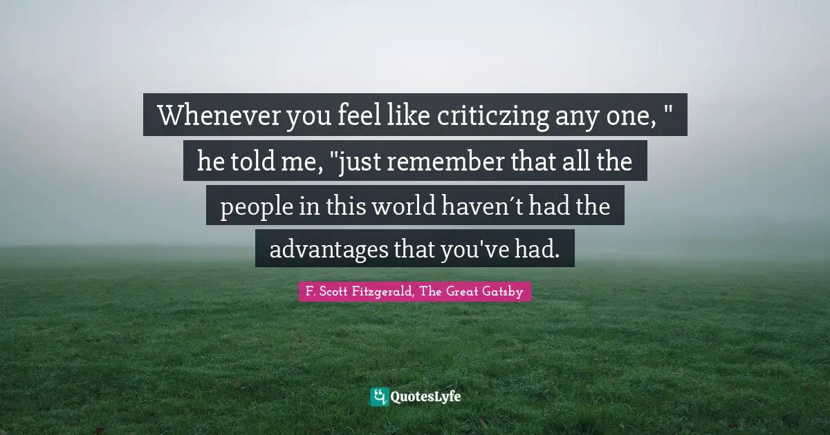 Gatsby Quotes: "Whenever you feel like criticzing any one, " he told me, "just remember that all the people in this world haven´t had the advantages that you've had."