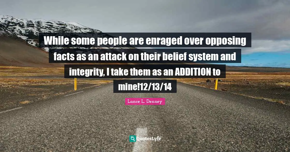 While some people are enraged over opposing facts as an attack on their belief system and integrity, I take them as an ADDITION to mine!12/13/14