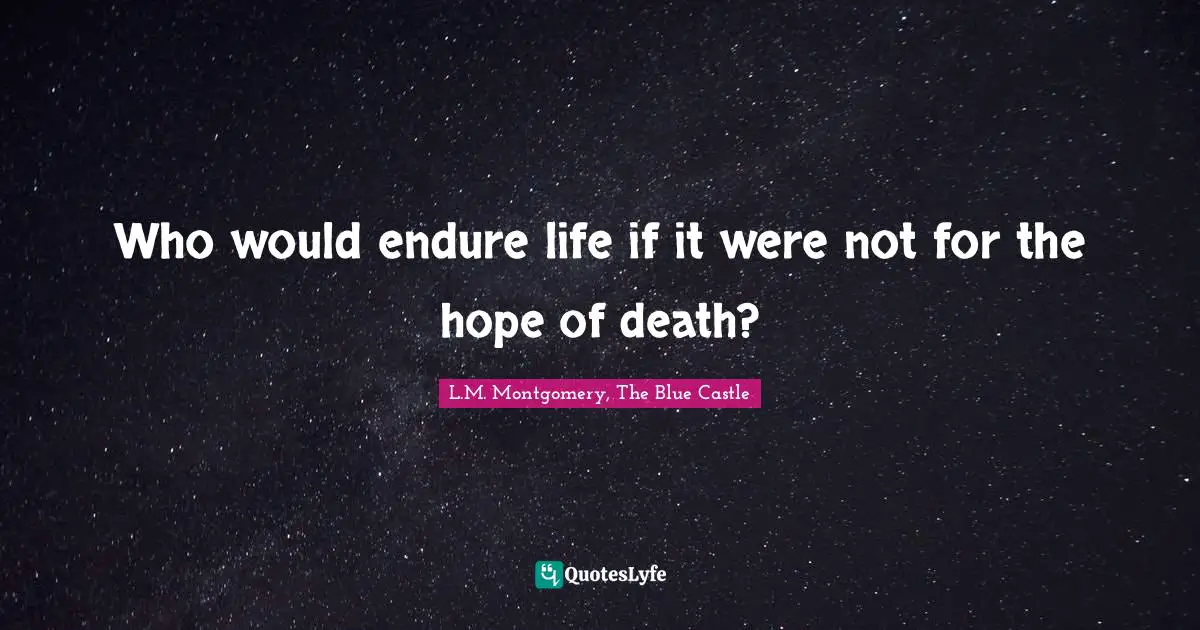 Who would endure life if it were not for the hope of death?