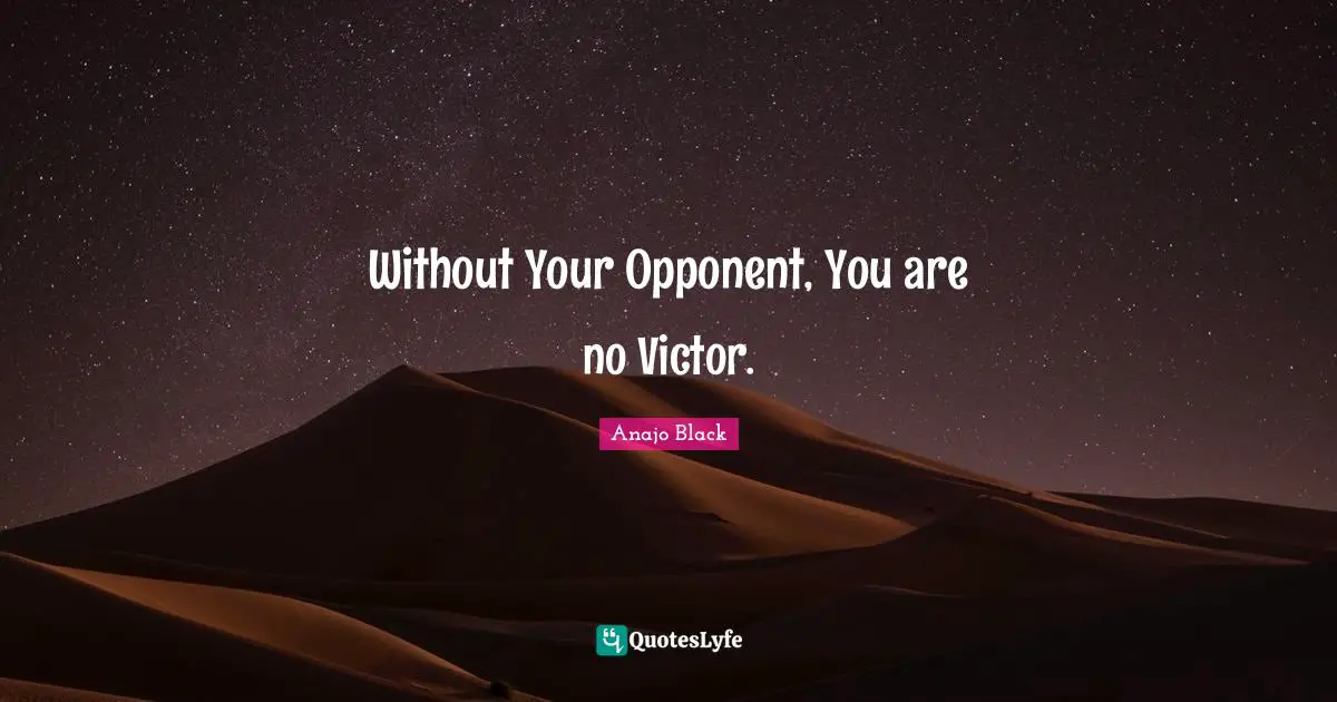 Without Your Opponent, You are no Victor.