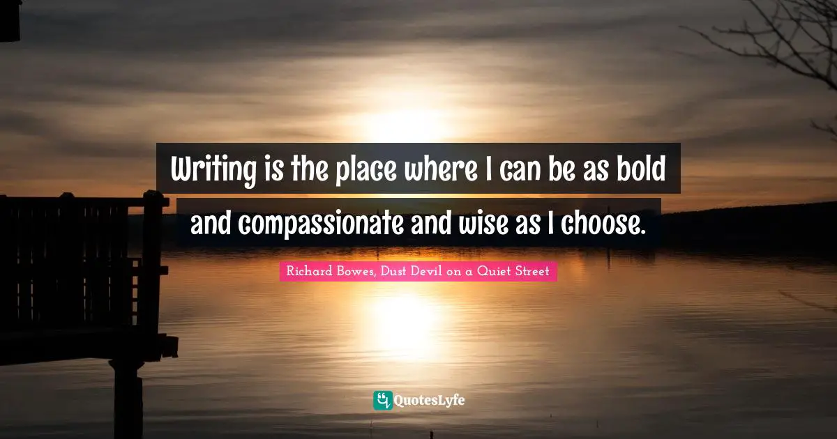Writing is the place where I can be as bold and compassionate and wise as I choose.