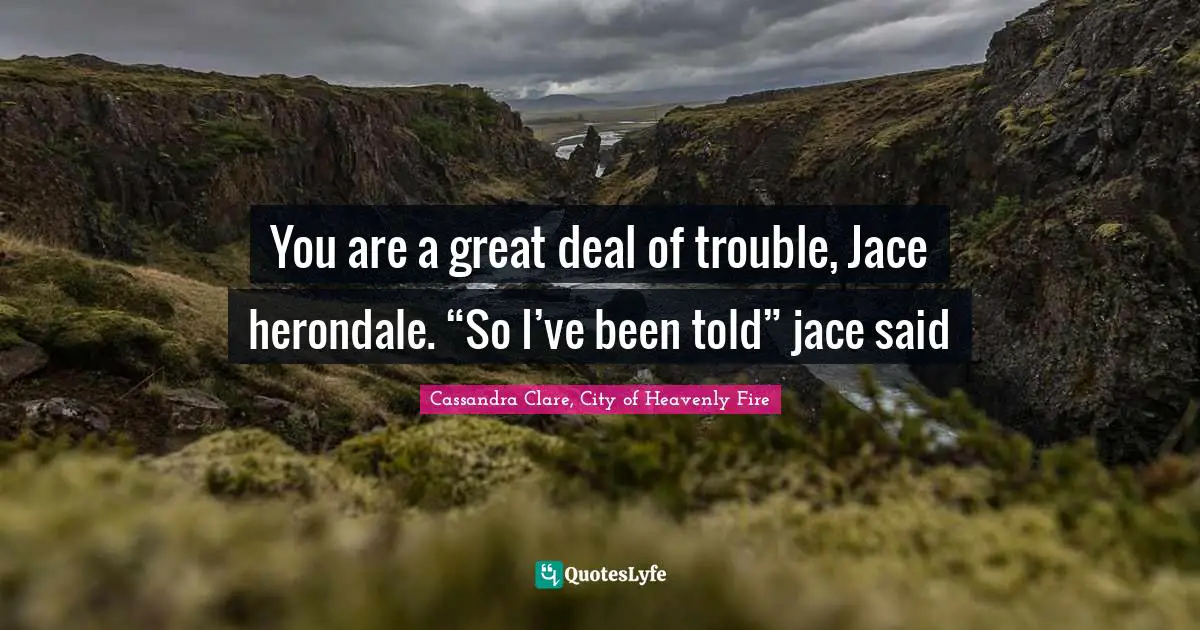 Mortal Instruments Quotes: "You are a great deal of trouble, Jace herondale. “So I’ve been told” jace said"