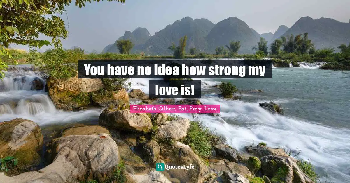 Elizabeth Gilbert Quotes: "You have no idea how strong my love is!"