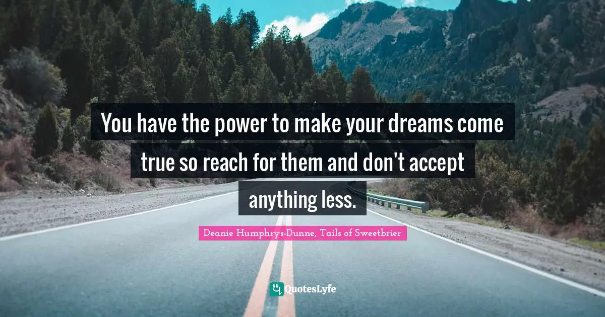 You have the power to make your dreams come true so reach for them and don't accept anything less.