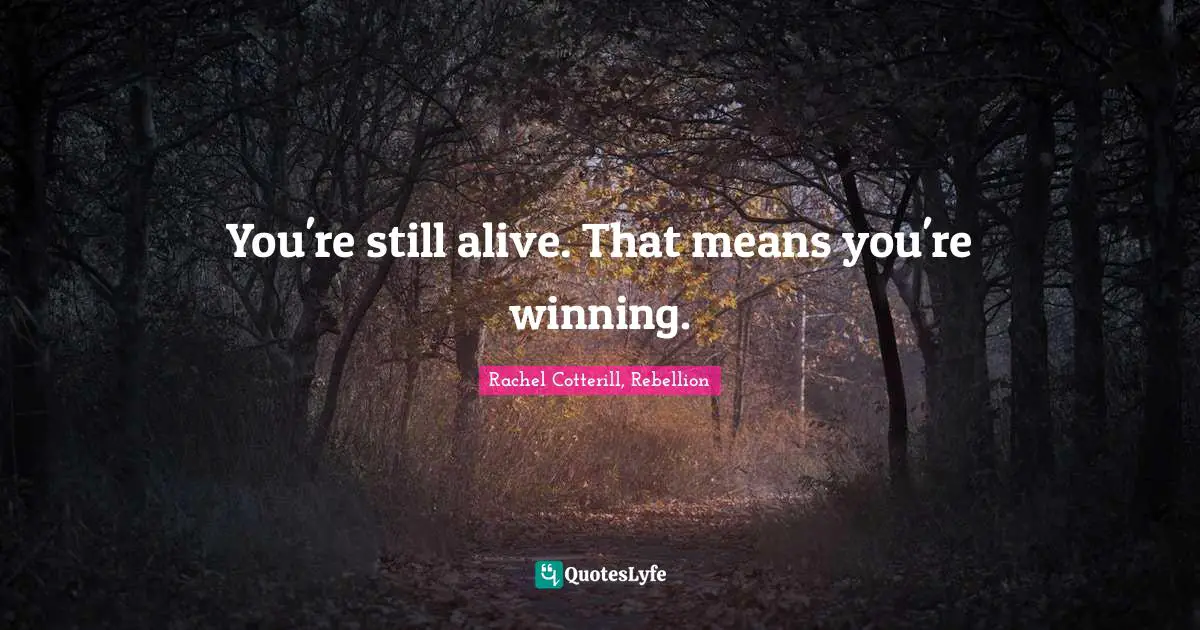 You're still alive. That means you're winning.