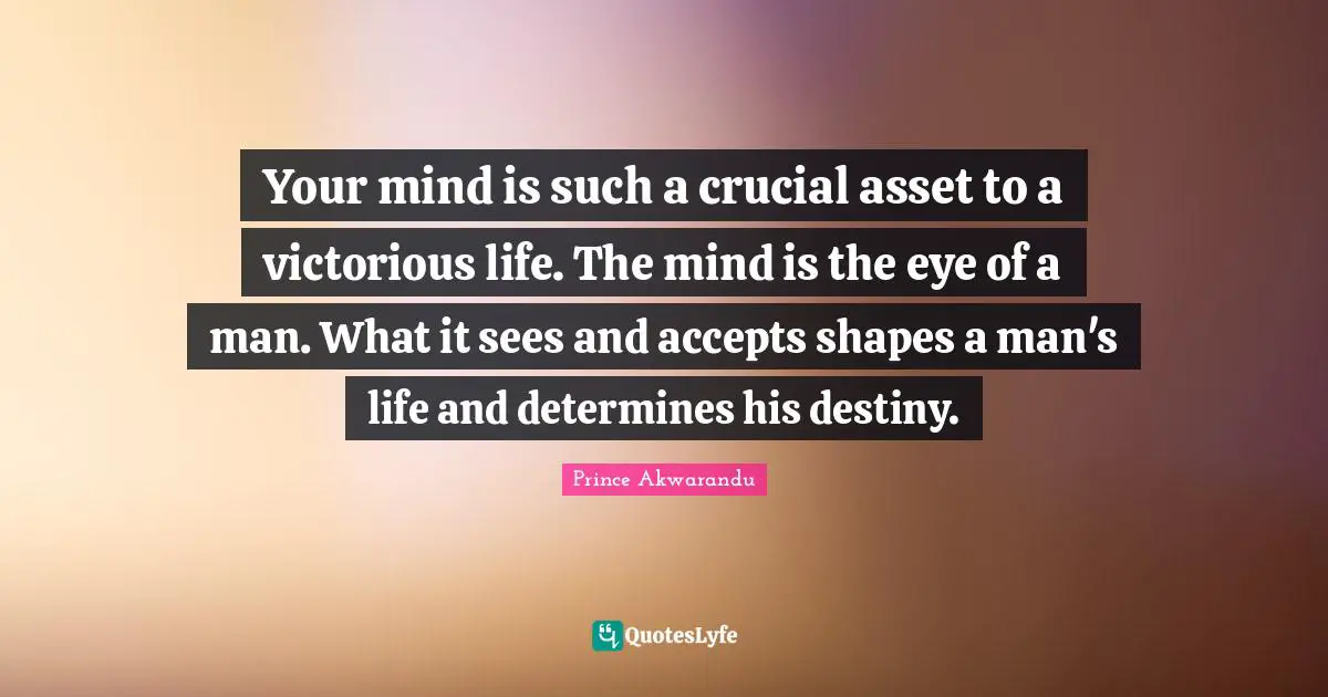 Asset Quotes: "Your mind is such a crucial asset to a victorious life. The mind is the eye of a man. What it sees and accepts shapes a man's life and determines his destiny."