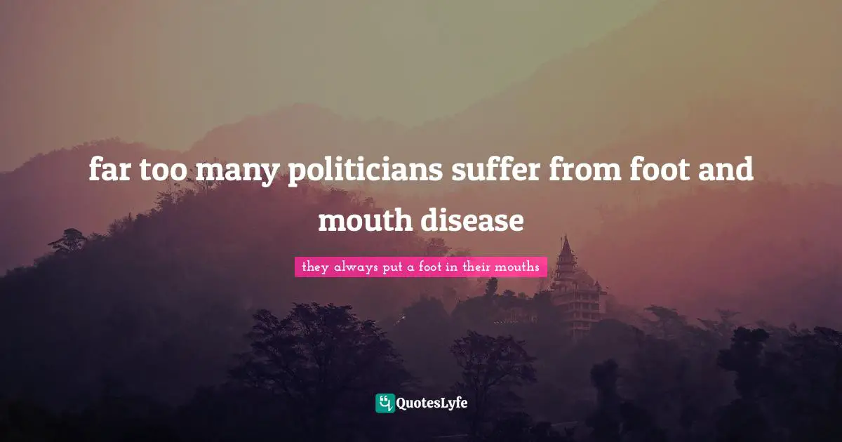far too many politicians suffer from foot and mouth disease