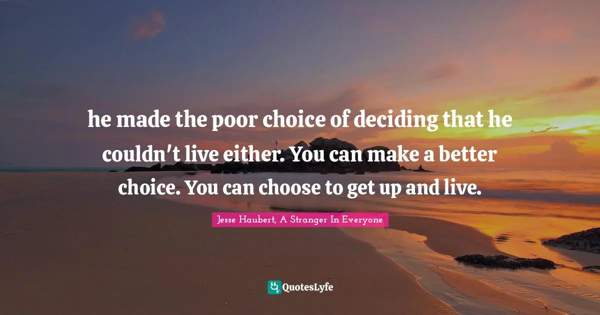 he made the poor choice of deciding that he couldn't live either. You can make a better choice. You can choose to get up and live.