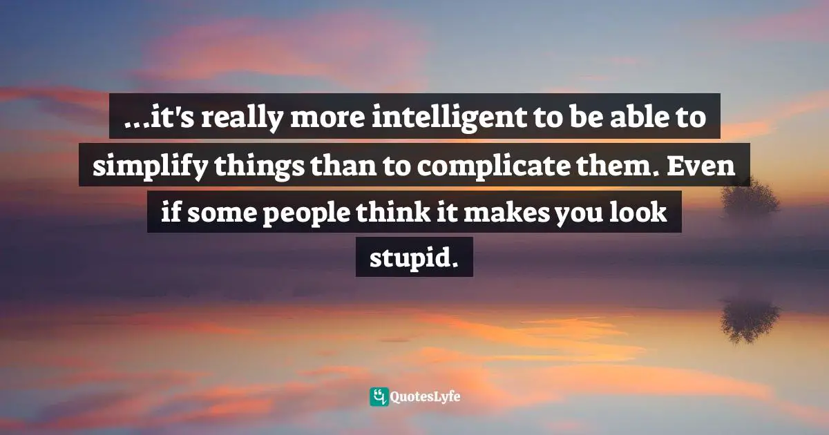...it's really more intelligent to be able to simplify things than to complicate them. Even if some people think it makes you look stupid.