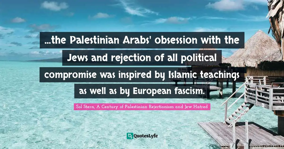...the Palestinian Arabs' obsession with the Jews and rejection of all political compromise was inspired by Islamic teachings as well as by European fascism.