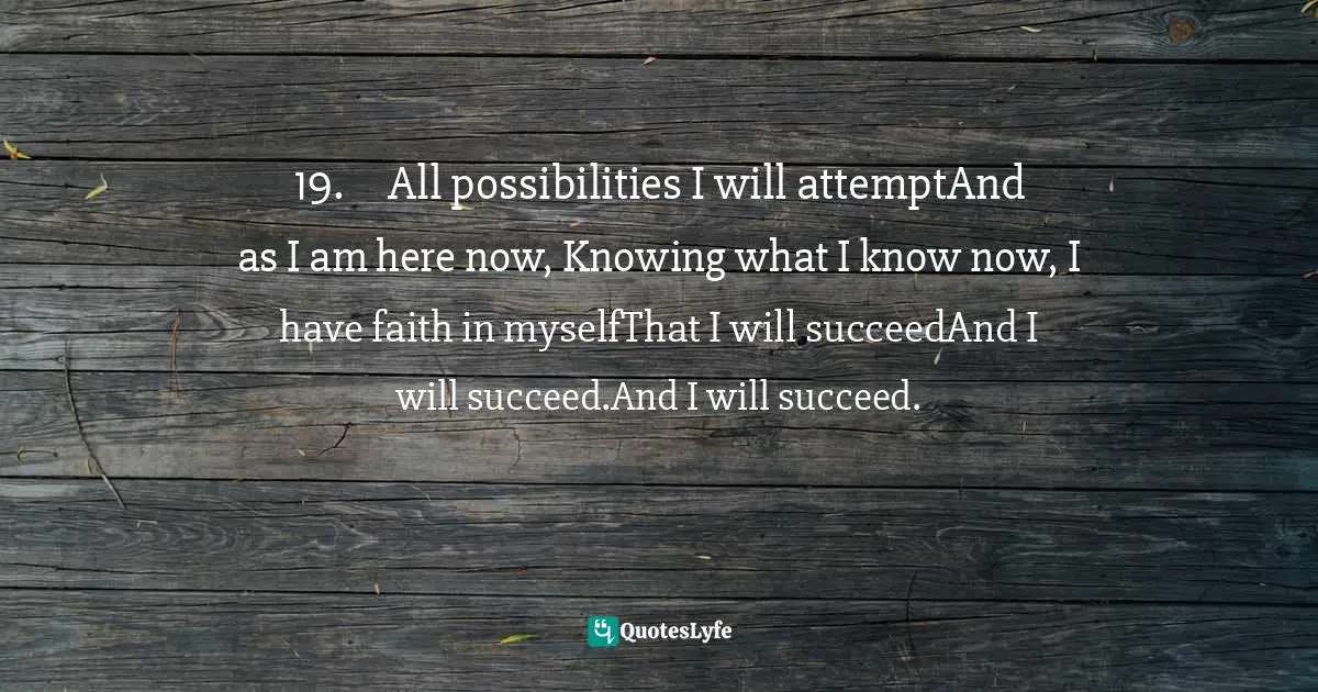Priscilla Koranteng, Trails to the Stream: Poetry and Inspiration for Everyday Living Quotes: 19.	All possibilities I will attemptAnd as I am here now, Knowing what I know now, I have faith in myselfThat I will succeedAnd I will succeed.And I will succeed.