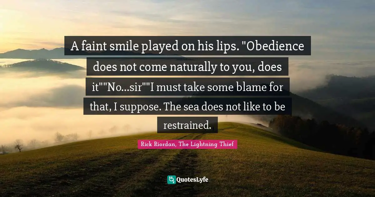 A faint smile played on his lips. "Obedience does not come naturally to you, does it""No...sir""I must take some blame for that, I suppose. The sea does not like to be restrained.