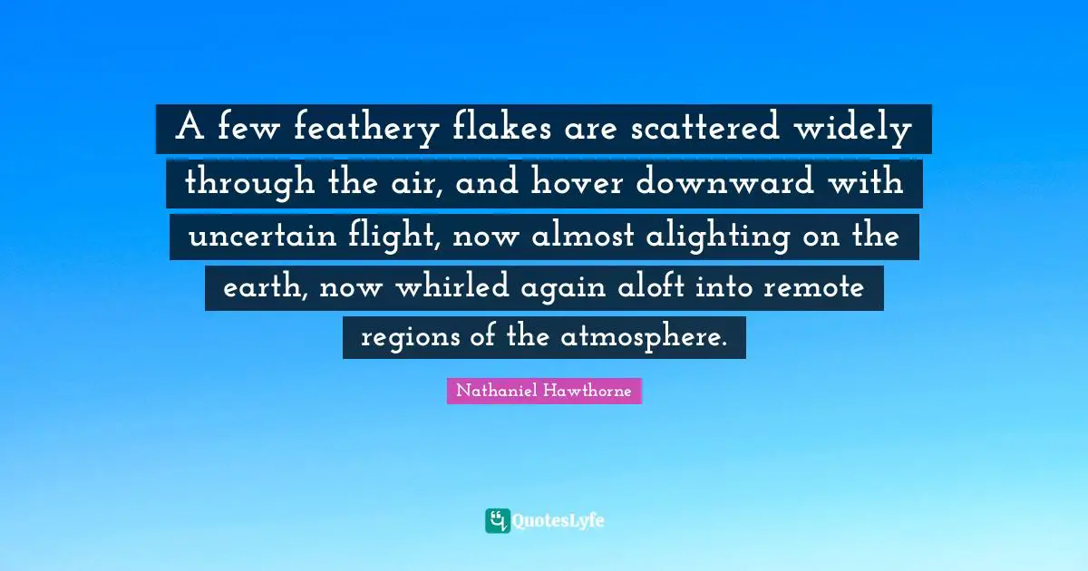 A few feathery flakes are scattered widely through the air, and hover downward with uncertain flight, now almost alighting on the earth, now whirled again aloft into remote regions of the atmosphere.
