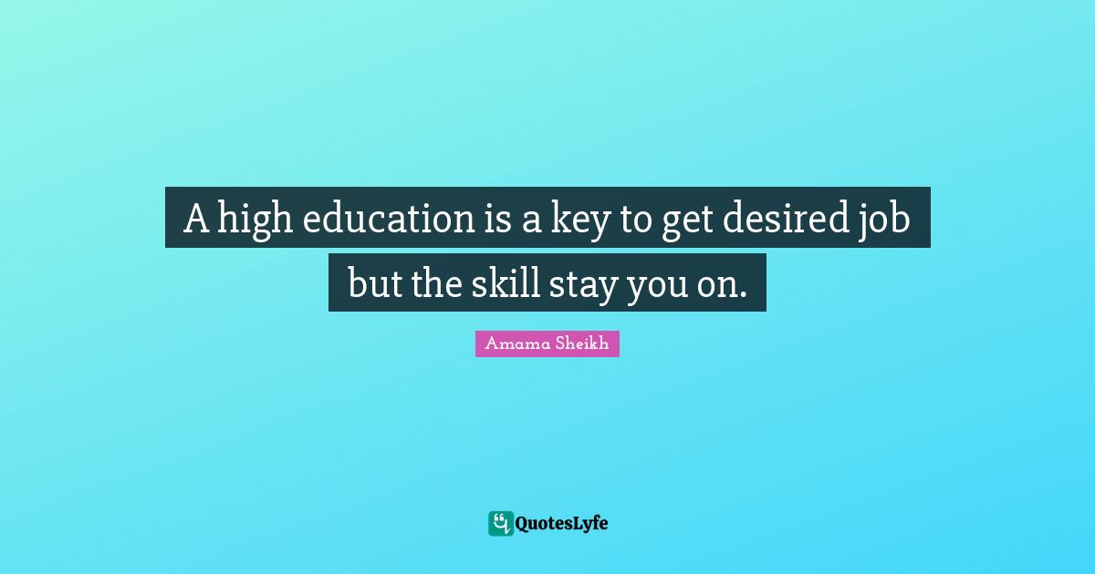A high education is a key to get desired job but the skill stay you on.