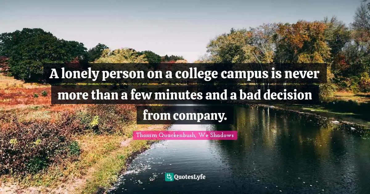 A lonely person on a college campus is never more than a few minutes and a bad decision from company.