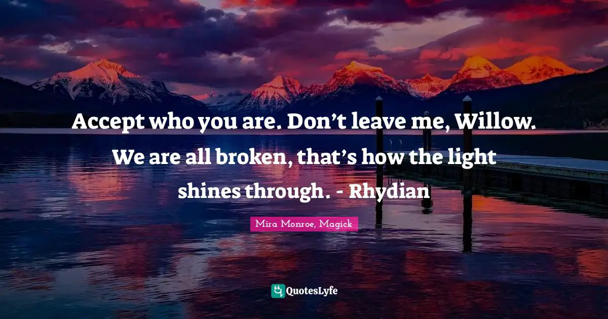 Accept who you are. Don’t leave me, Willow. We are all broken, that’s how the light shines through. - Rhydian