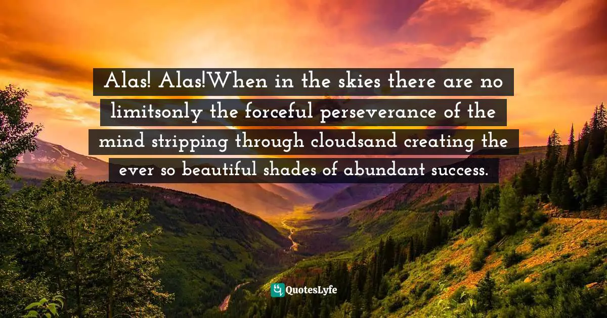 Priscilla Koranteng, Trails To The Stream: Poetry And Inspiration For Everyday Living Quotes: "Alas! Alas!When in the skies there are no limitsonly the forceful perseverance of the mind stripping through cloudsand creating the ever so beautiful shades of abundant success."