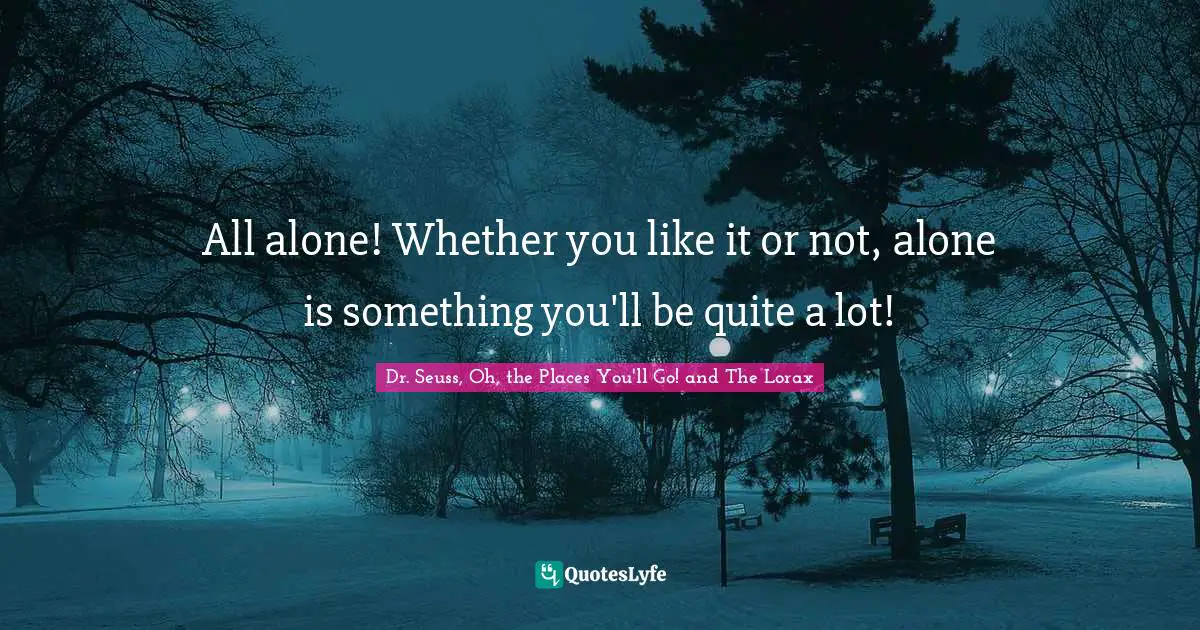 Dr. Seuss, Oh, the Places You'll Go! and The Lorax Quotes: All alone! Whether you like it or not, alone is something you'll be quite a lot!