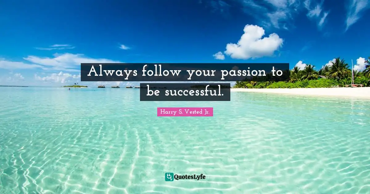 Always follow your passion to be successful.