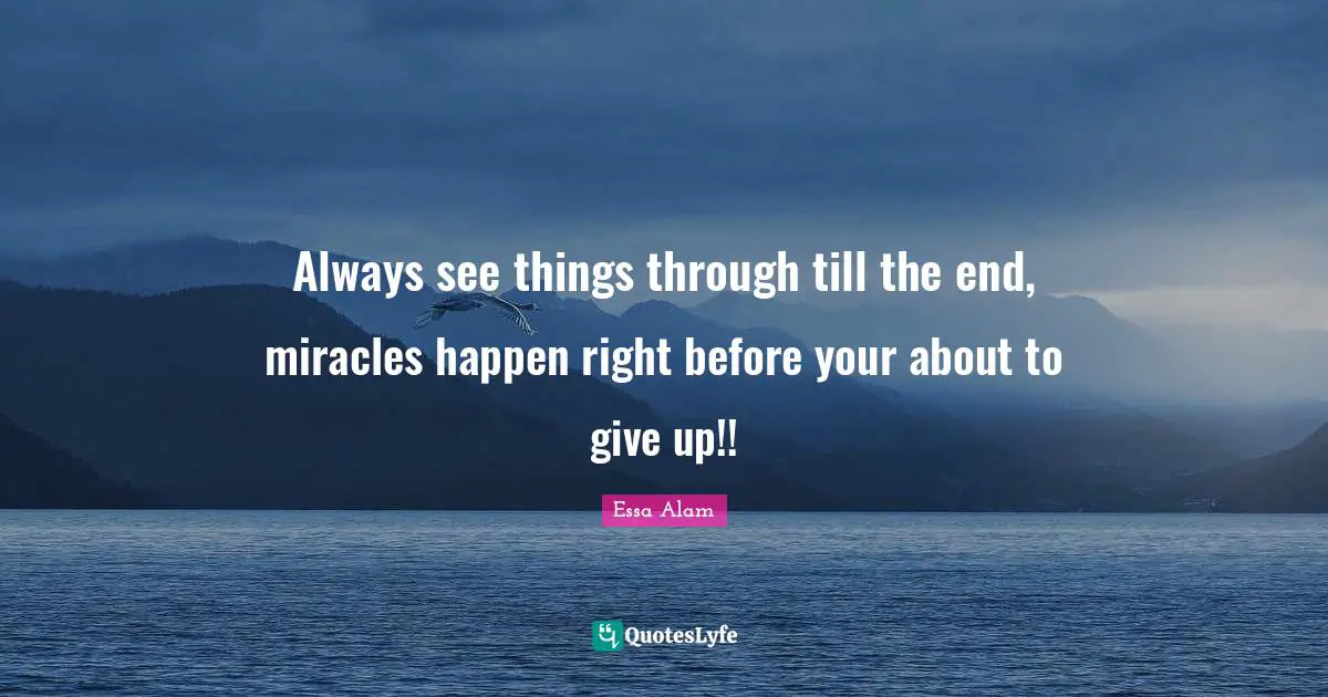 Essa Alam Quotes: "Always see things through till the end, miracles happen right before your about to give up!!"